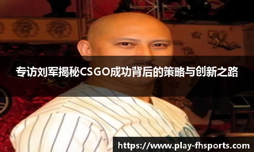 专访刘军揭秘CSGO成功背后的策略与创新之路